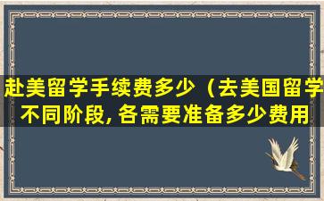 赴美留学手续费多少（去美国留学不同阶段, 各需要准备多少费用）